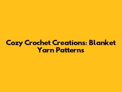 Cozy Crochet Creations: Blanket Yarn Patterns