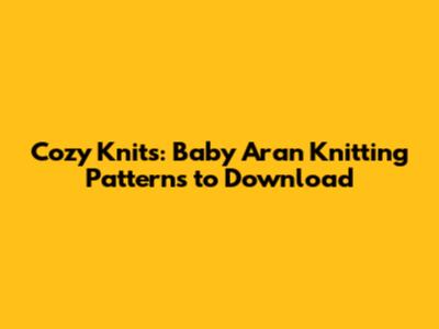 Cozy Knits: Baby Aran Knitting Patterns to Download