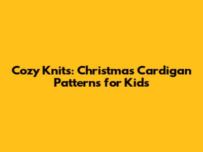Cozy Knits: Christmas Cardigan Patterns for Kids