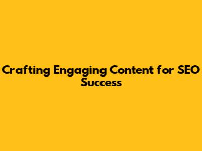 Crafting Engaging Content for SEO Success