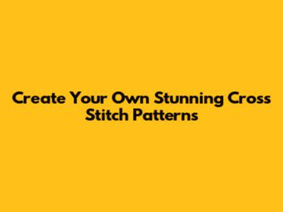 Create Your Own Stunning Cross Stitch Patterns