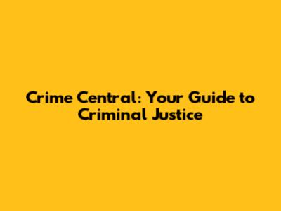 Crime Central: Your Guide to Criminal Justice