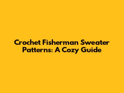 Crochet Fisherman Sweater Patterns: A Cozy Guide