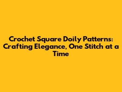 Crochet Square Doily Patterns: Crafting Elegance, One Stitch at a Time