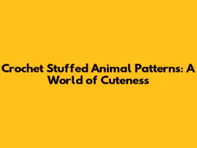 Crochet Stuffed Animal Patterns: A World of Cuteness