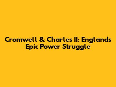 Cromwell & Charles II: England's Epic Power Struggle