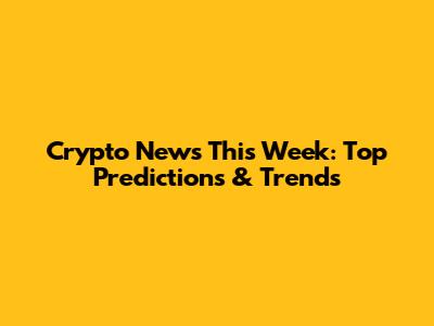 Crypto News This Week: Top Predictions & Trends