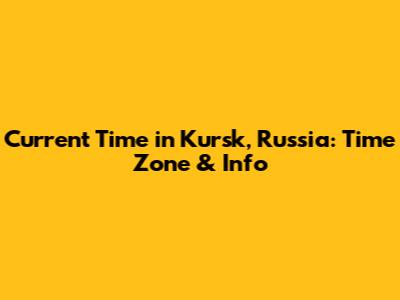 Current Time in Kursk, Russia: Time Zone & Info