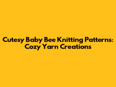 Cutesy Baby Bee Knitting Patterns: Cozy Yarn Creations
