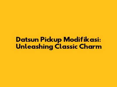 Datsun Pickup Modifikasi: Unleashing Classic Charm