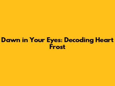 Dawn in Your Eyes: Decoding Heart Frost