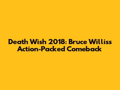 Death Wish 2018: Bruce Willis's Action-Packed Comeback