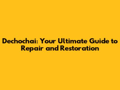 Dechochai: Your Ultimate Guide to Repair and Restoration
