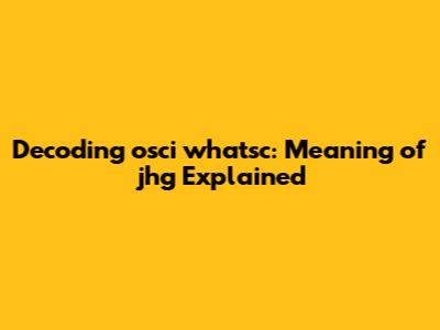 Decoding 'osci whatsc': Meaning of 'jhg' Explained