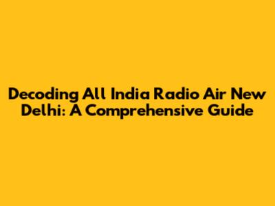 Decoding All India Radio Air New Delhi: A Comprehensive Guide