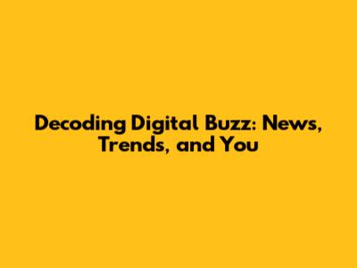 Decoding Digital Buzz: News, Trends, and You
