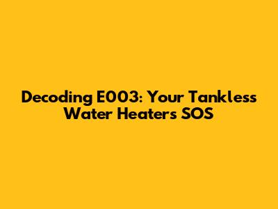 Decoding E003: Your Tankless Water Heater's SOS