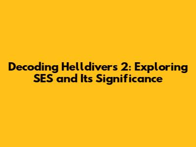 Decoding Helldivers 2: Exploring SES and Its Significance