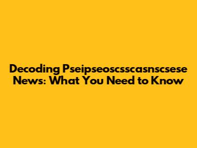 Decoding Pseipseoscsscasnscsese News: What You Need to Know