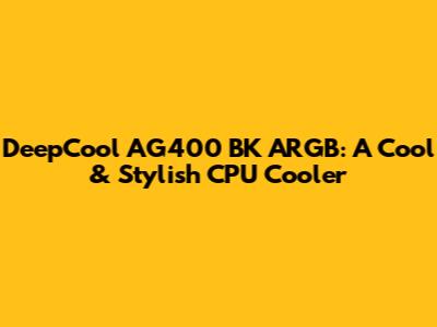 DeepCool AG400 BK ARGB: A Cool & Stylish CPU Cooler
