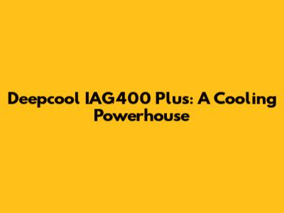 Deepcool IAG400 Plus: A Cooling Powerhouse