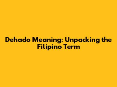 Dehado Meaning: Unpacking the Filipino Term