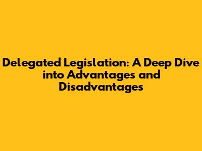 Delegated Legislation: A Deep Dive into Advantages and Disadvantages