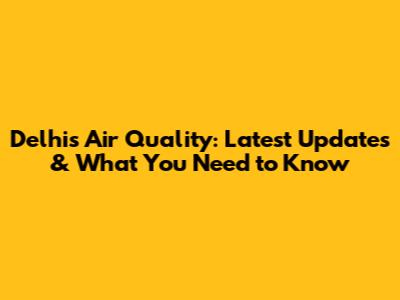 Delhi's Air Quality: Latest Updates & What You Need to Know