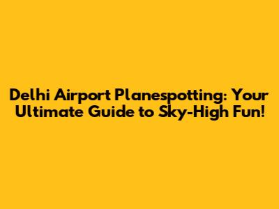 Delhi Airport Planespotting: Your Ultimate Guide to Sky-High Fun!