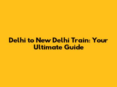 Delhi to New Delhi Train: Your Ultimate Guide