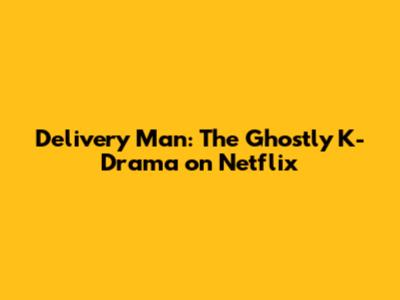 Delivery Man: The Ghostly K-Drama on Netflix