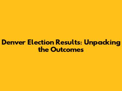 Denver Election Results: Unpacking the Outcomes