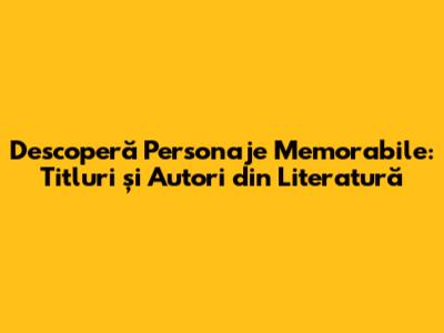 Descoperă Personaje Memorabile: Titluri și Autori din Literatură