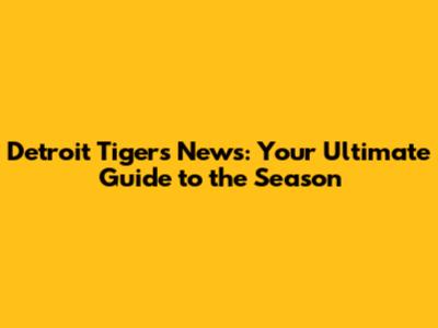 Detroit Tigers News: Your Ultimate Guide to the Season