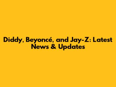 Diddy, Beyoncé, and Jay-Z: Latest News & Updates