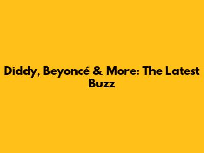 Diddy, Beyoncé & More: The Latest Buzz