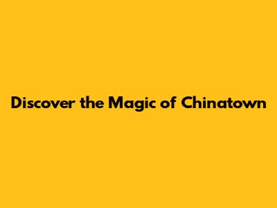 Discover the Magic of Chinatown