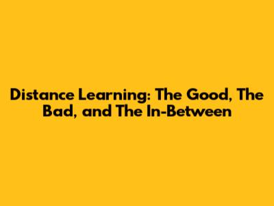 Distance Learning: The Good, The Bad, and The In-Between