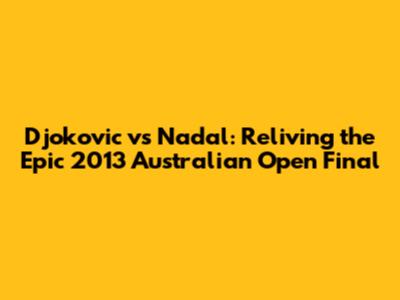 Djokovic vs Nadal: Reliving the Epic 2013 Australian Open Final