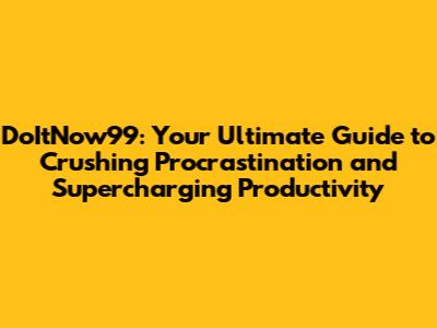 DoItNow99: Your Ultimate Guide to Crushing Procrastination and Supercharging Productivity