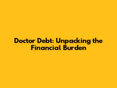 Doctor Debt: Unpacking the Financial Burden