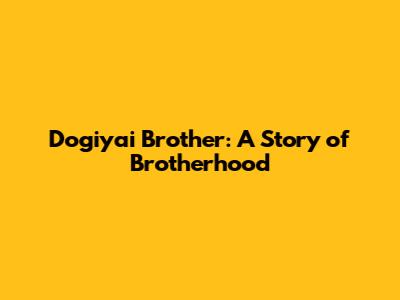 Dogiyai Brother: A Story of Brotherhood