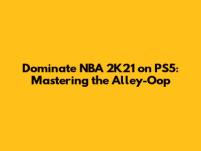 Dominate NBA 2K21 on PS5: Mastering the Alley-Oop