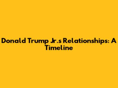 Donald Trump Jr.'s Relationships: A Timeline