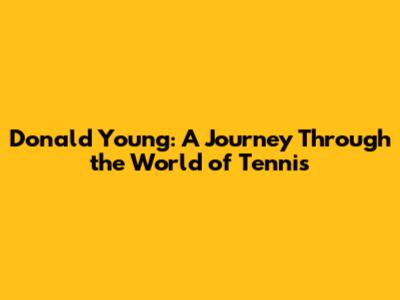 Donald Young: A Journey Through the World of Tennis