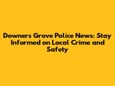 Downers Grove Police News: Stay Informed on Local Crime and Safety