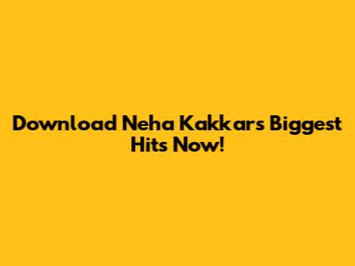 Download Neha Kakkar's Biggest Hits Now!