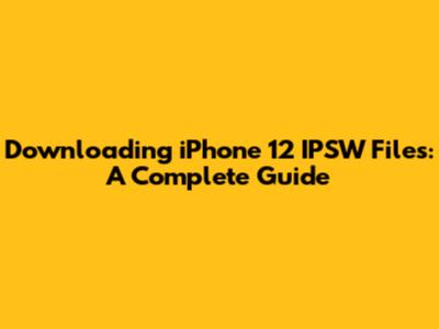 Downloading iPhone 12 IPSW Files: A Complete Guide