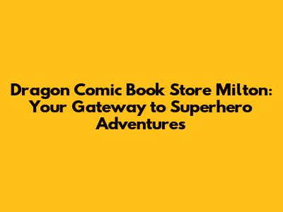 Dragon Comic Book Store Milton: Your Gateway to Superhero Adventures