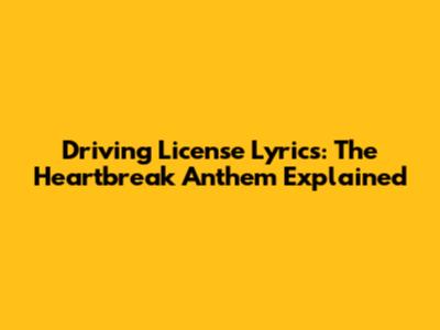 Driving License Lyrics: The Heartbreak Anthem Explained
